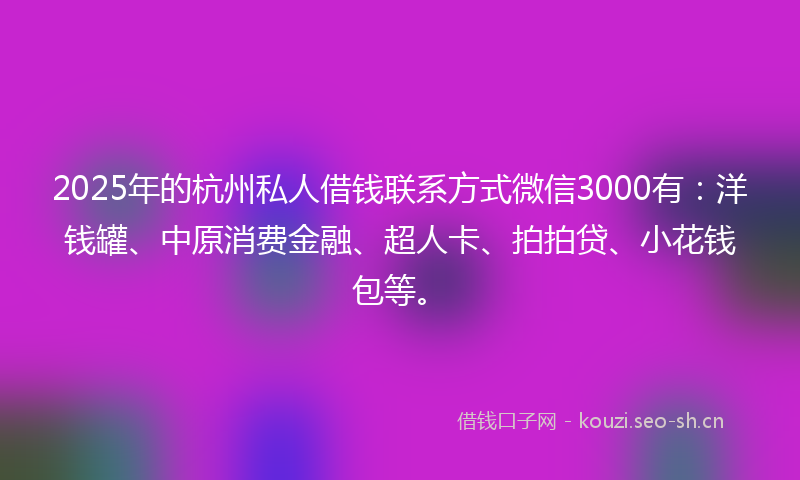 2025年的杭州私人借钱联系方式微信3000有：洋钱罐、中原消费金融、超人卡、拍拍贷、小花钱包等。