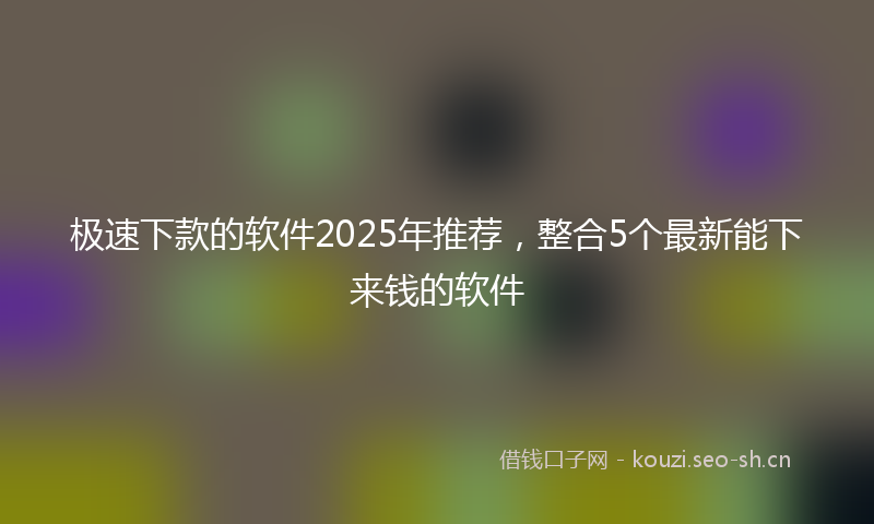 极速下款的软件2025年推荐，整合5个最新能下来钱的软件
