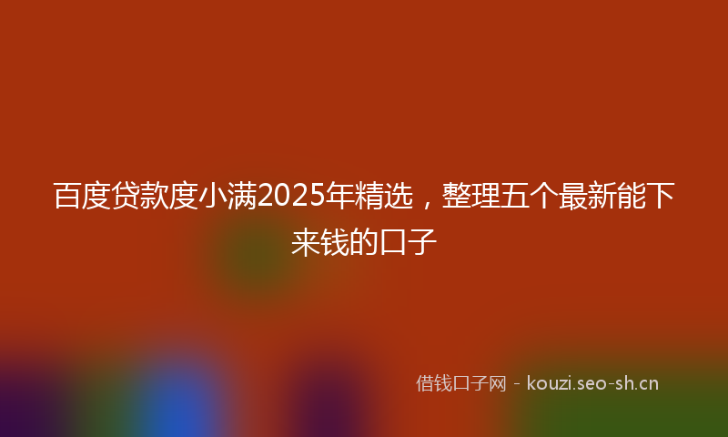 百度贷款度小满2025年精选,整理五个最新能下来钱的口子