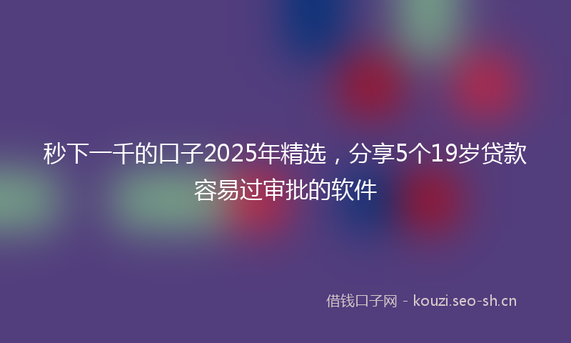 秒下一千的口子2025年精选，分享5个19岁贷款容易过审批的软件