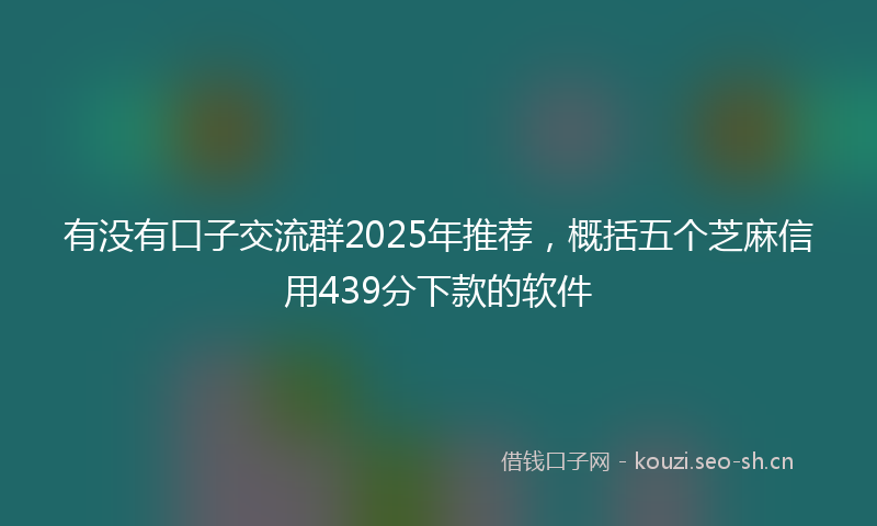 有没有口子交流群2025年推荐，概括五个芝麻信用439分下款的软件