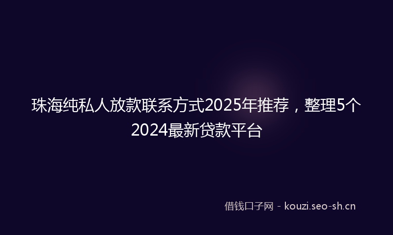 珠海纯私人放款联系方式2025年推荐，整理5个2024最新贷款平台