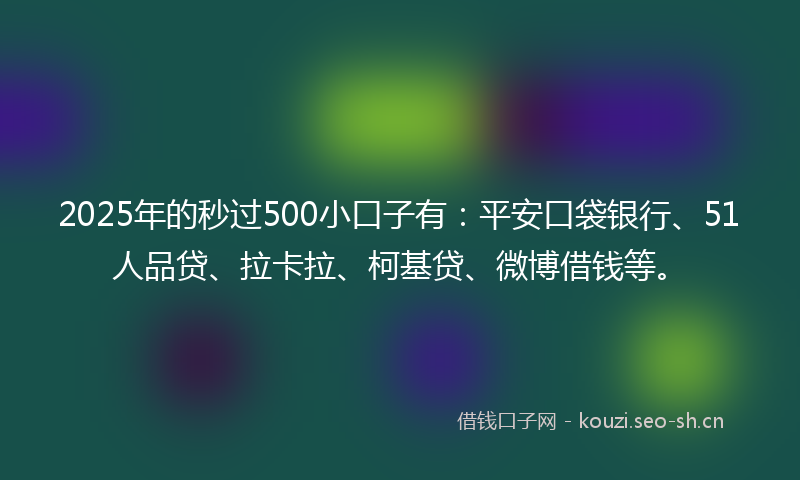 2025年的秒过500小口子有：平安口袋银行、51人品贷、拉卡拉、柯基贷、微博借钱等。