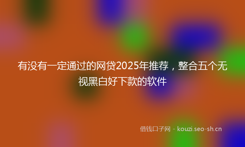 有没有一定通过的网贷2025年推荐，整合五个无视黑白好下款的软件