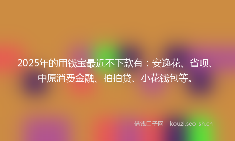 2025年的用钱宝最近不下款有:安逸花、省呗、中原消费金融、拍拍贷、小花钱包等。