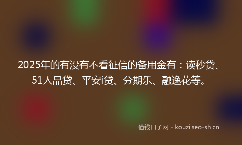 2025年的有没有不看征信的备用金有：读秒贷、51人品贷、平安i贷、分期乐、融逸花等。