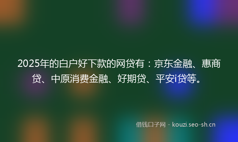 2025年的白户好下款的网贷有:京东金融、惠商贷、中原消费金融、好期贷、平安i贷等。
