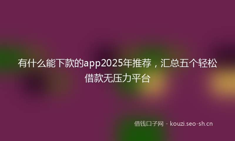 有什么能下款的app2025年推荐，汇总五个轻松借款无压力平台