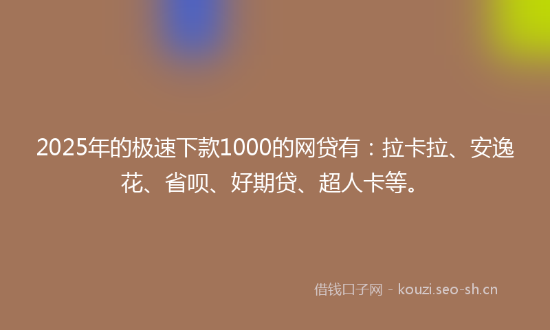 2025年的极速下款1000的网贷有：拉卡拉、安逸花、省呗、好期贷、超人卡等。