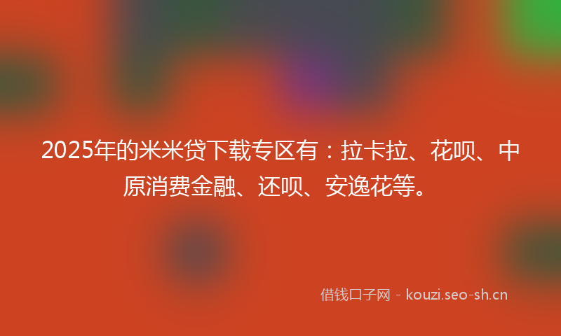 2025年的米米贷下载专区有：拉卡拉、花呗、中原消费金融、还呗、安逸花等。