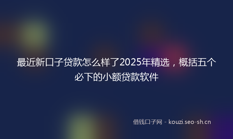 最近新口子贷款怎么样了2025年精选，概括五个必下的小额贷款软件