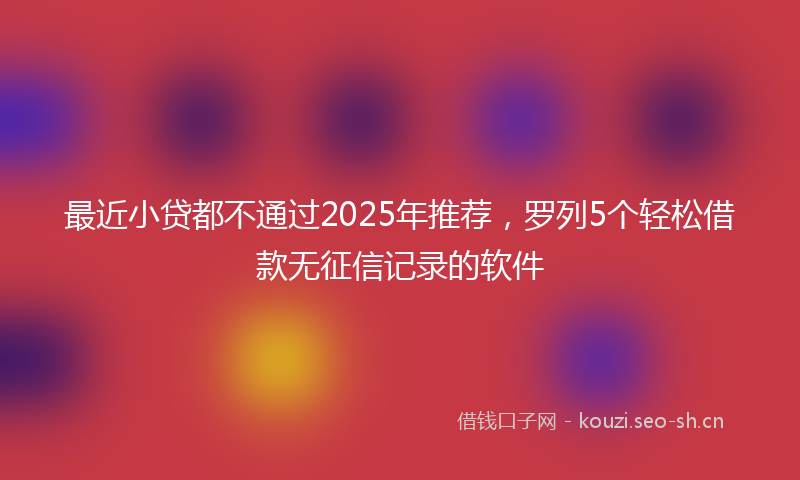 最近小贷都不通过2025年推荐，罗列5个轻松借款无征信记录的软件
