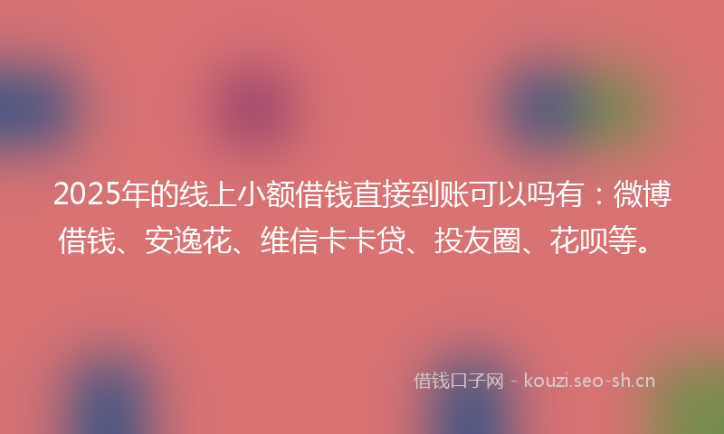 2025年的线上小额借钱直接到账可以吗有：微博借钱、安逸花、维信卡卡贷、投友圈、花呗等。