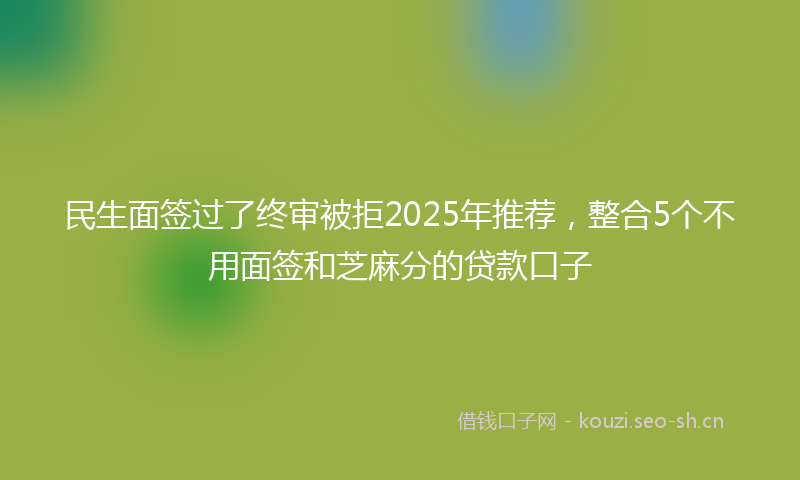 民生面签过了终审被拒2025年推荐，整合5个不用面签和芝麻分的贷款口子