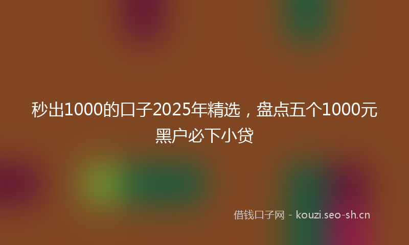 秒出1000的口子2025年精选，盘点五个1000元黑户必下小贷
