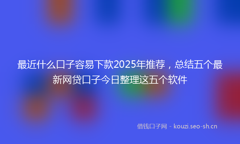 最近什么口子容易下款2025年推荐，总结五个最新网贷口子今日整理这五个软件