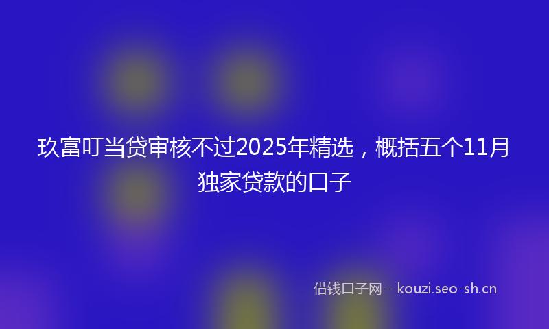 玖富叮当贷审核不过2025年精选，概括五个11月独家贷款的口子
