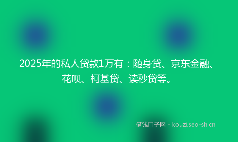 2025年的私人贷款1万有：随身贷、京东金融、花呗、柯基贷、读秒贷等。