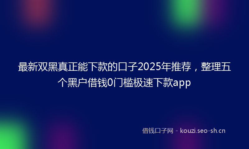 最新双黑真正能下款的口子2025年推荐，整理五个黑户借钱0门槛极速下款app