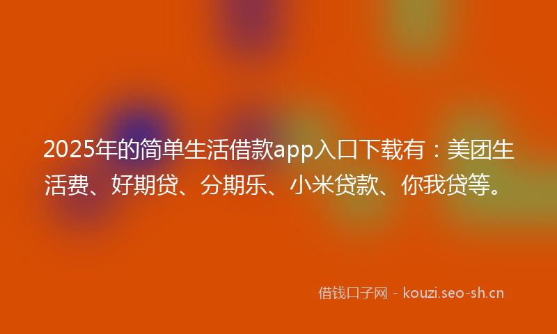 2025年的简单生活借款app入口下载有：美团生活费、好期贷、分期乐、小米贷款、你我贷等。