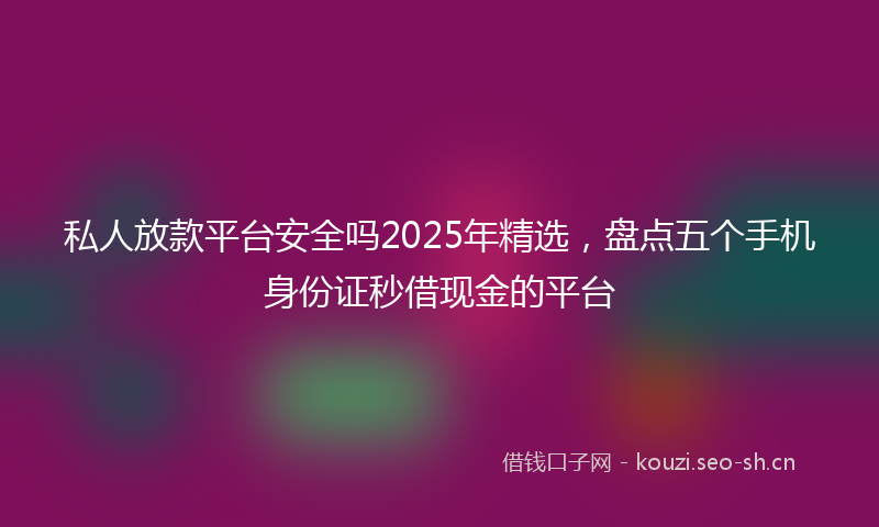私人放款平台安全吗2025年精选，盘点五个手机身份证秒借现金的平台