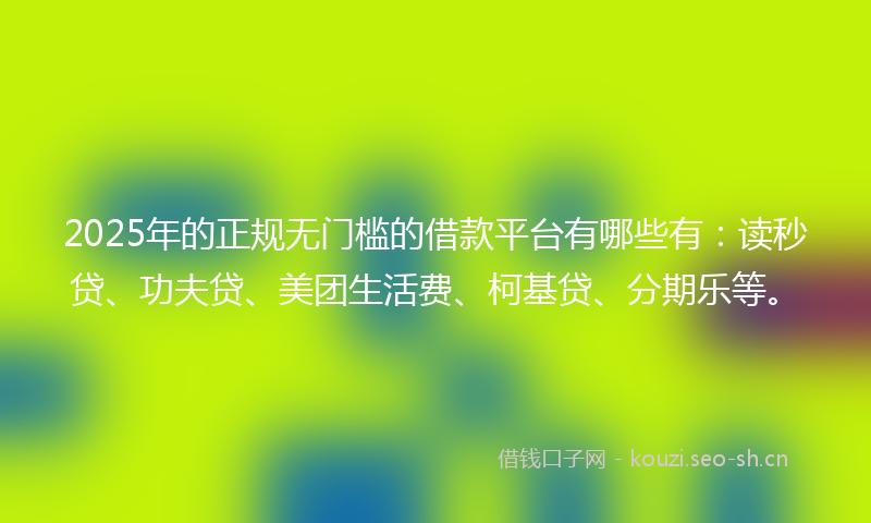 2025年的正规无门槛的借款平台有哪些有：读秒贷、功夫贷、美团生活费、柯基贷、分期乐等。