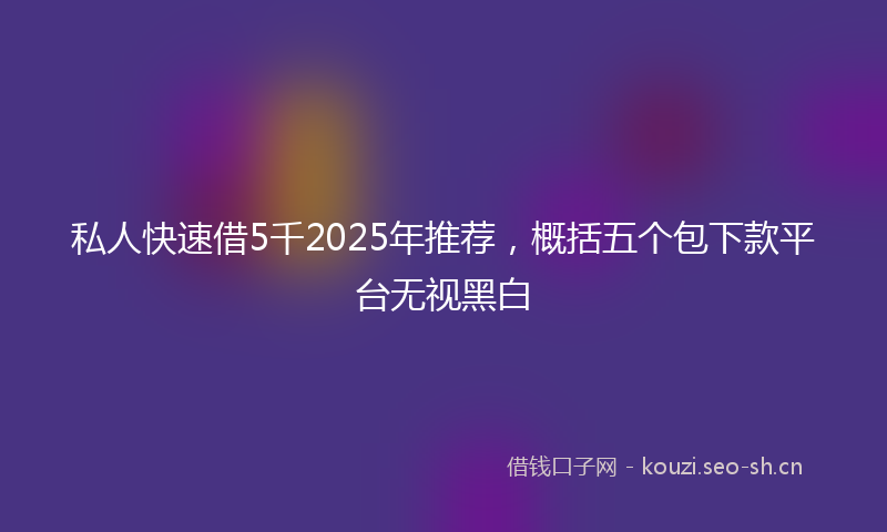 私人快速借5千2025年推荐，概括五个包下款平台无视黑白