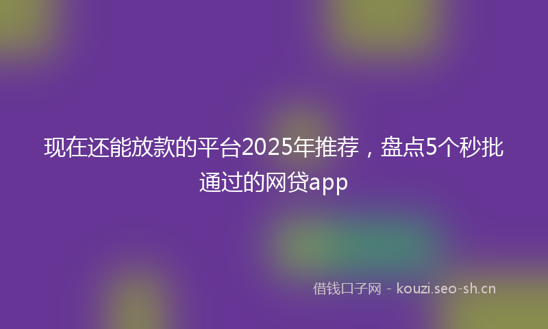 现在还能放款的平台2025年推荐，盘点5个秒批通过的网贷app