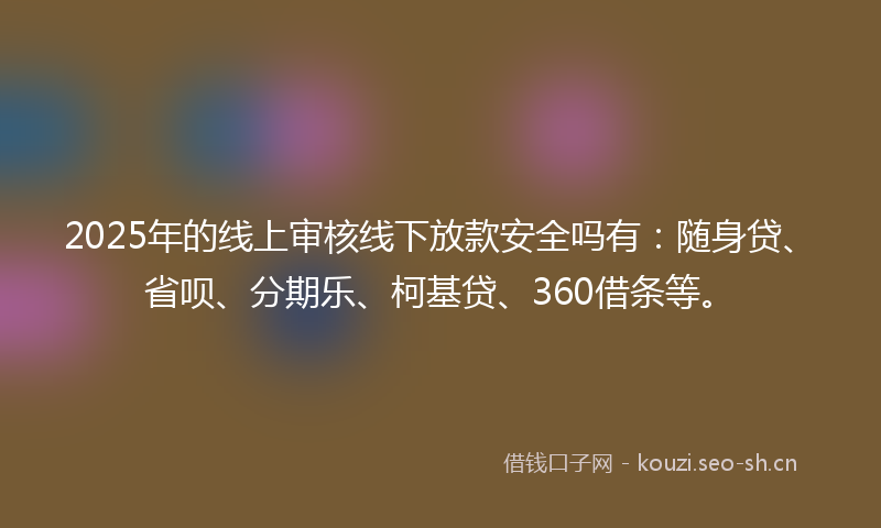 2025年的线上审核线下放款安全吗有：随身贷、省呗、分期乐、柯基贷、360借条等。
