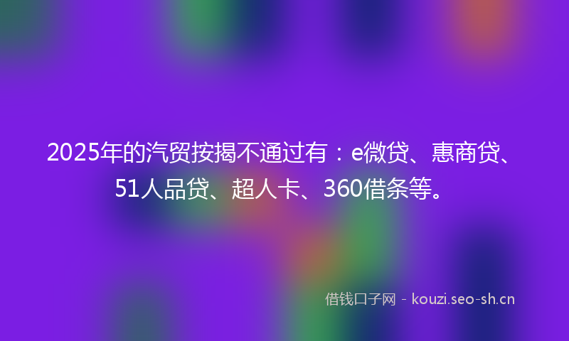 2025年的汽贸按揭不通过有：e微贷、惠商贷、51人品贷、超人卡、360借条等。