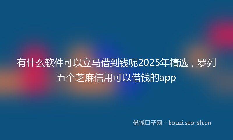 有什么软件可以立马借到钱呢2025年精选，罗列五个芝麻信用可以借钱的app