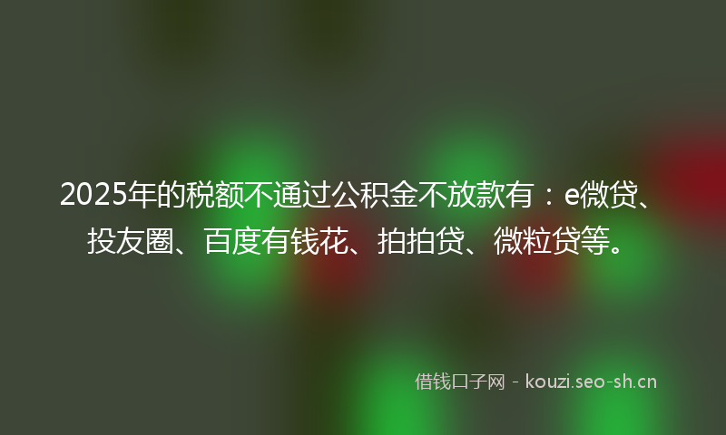 2025年的税额不通过公积金不放款有：e微贷、投友圈、百度有钱花、拍拍贷、微粒贷等。