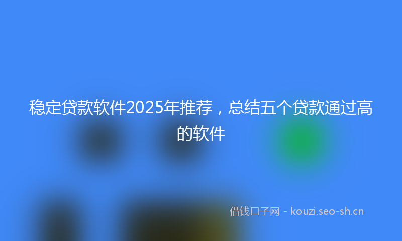 稳定贷款软件2025年推荐，总结五个贷款通过高的软件