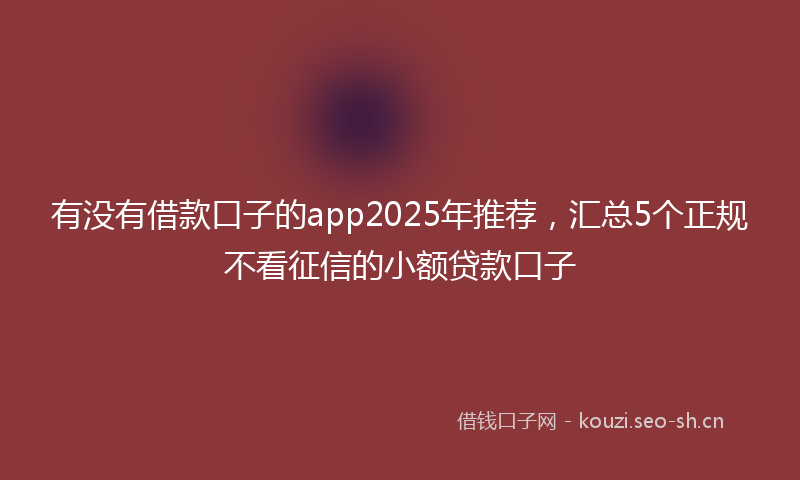 有没有借款口子的app2025年推荐，汇总5个正规不看征信的小额贷款口子