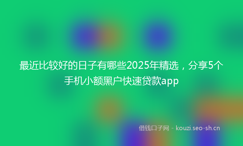 最近比较好的日子有哪些2025年精选，分享5个手机小额黑户快速贷款app
