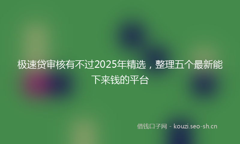 极速贷审核有不过2025年精选，整理五个最新能下来钱的平台
