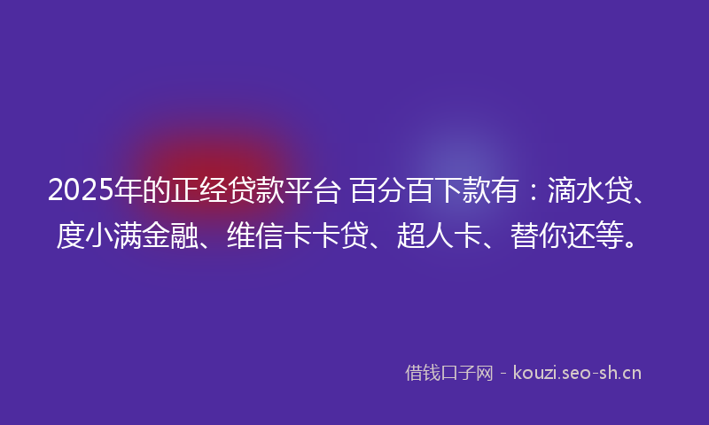 2025年的正经贷款平台 百分百下款有：滴水贷、度小满金融、维信卡卡贷、超人卡、替你还等。