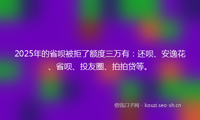 2025年的省呗被拒了额度三万有:还呗、安逸花、省呗、投友圈、拍拍贷等。