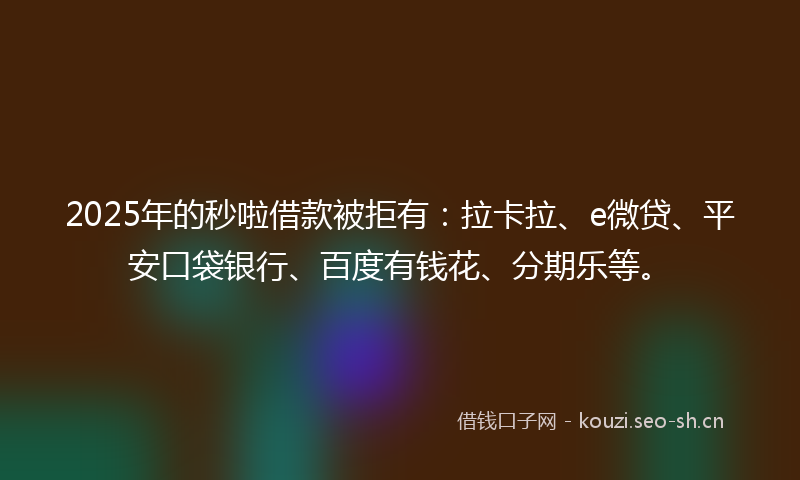 2025年的秒啦借款被拒有：拉卡拉、e微贷、平安口袋银行、百度有钱花、分期乐等。