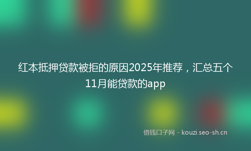 红本抵押贷款被拒的原因2025年推荐，汇总五个11月能贷款的app