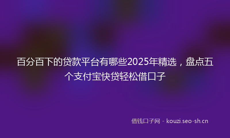 百分百下的贷款平台有哪些2025年精选，盘点五个支付宝快贷轻松借口子