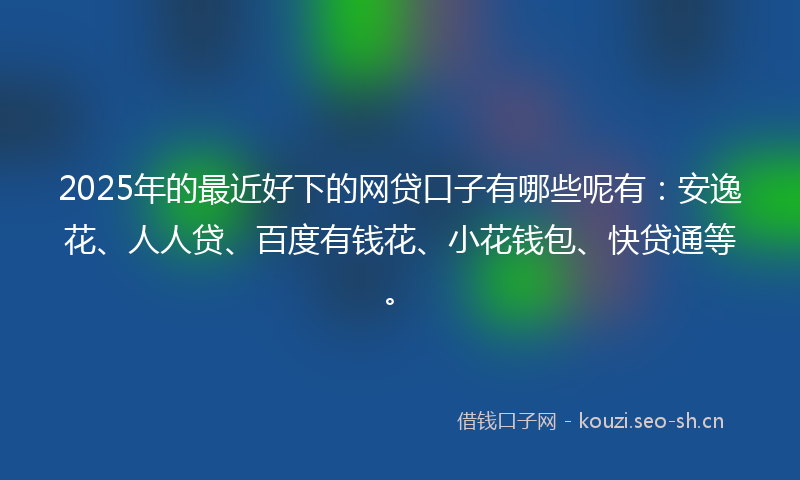 2025年的最近好下的网贷口子有哪些呢有：安逸花、人人贷、百度有钱花、小花钱包、快贷通等。