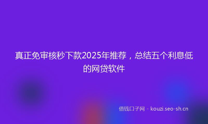 真正免审核秒下款2025年推荐，总结五个利息低的网贷软件