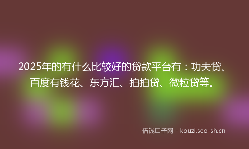 2025年的有什么比较好的贷款平台有：功夫贷、百度有钱花、东方汇、拍拍贷、微粒贷等。