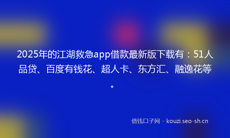 2025年的江湖救急app借款最新版下载有：51人品贷、百度有钱花、超人卡、东方汇、融逸花等。