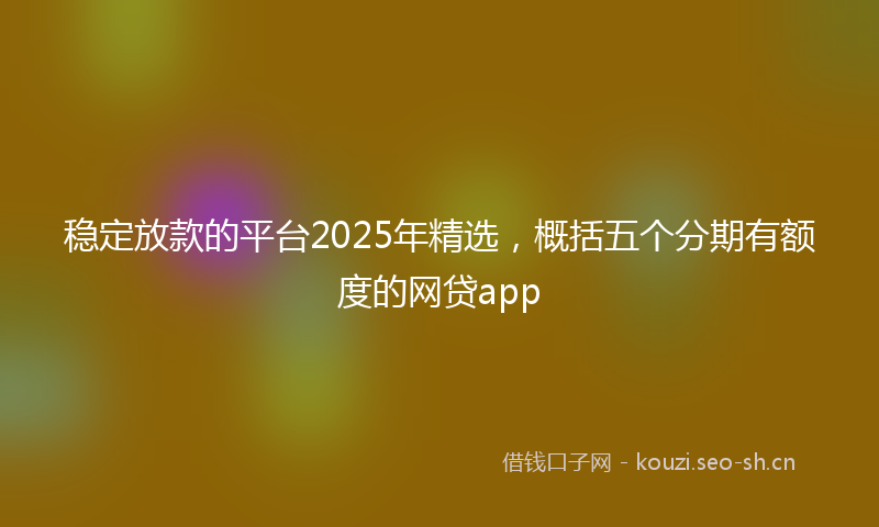 稳定放款的平台2025年精选，概括五个分期有额度的网贷app