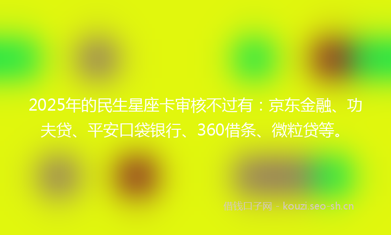 2025年的民生星座卡审核不过有：京东金融、功夫贷、平安口袋银行、360借条、微粒贷等。