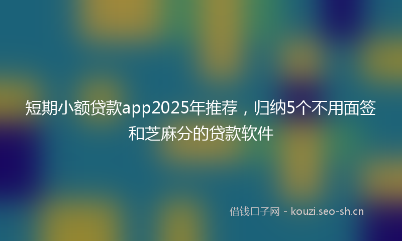 短期小额贷款app2025年推荐，归纳5个不用面签和芝麻分的贷款软件