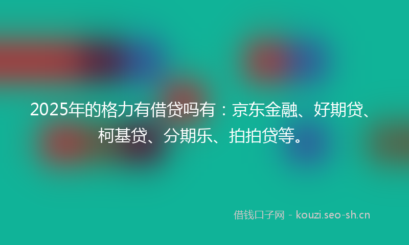 2025年的格力有借贷吗有：京东金融、好期贷、柯基贷、分期乐、拍拍贷等。