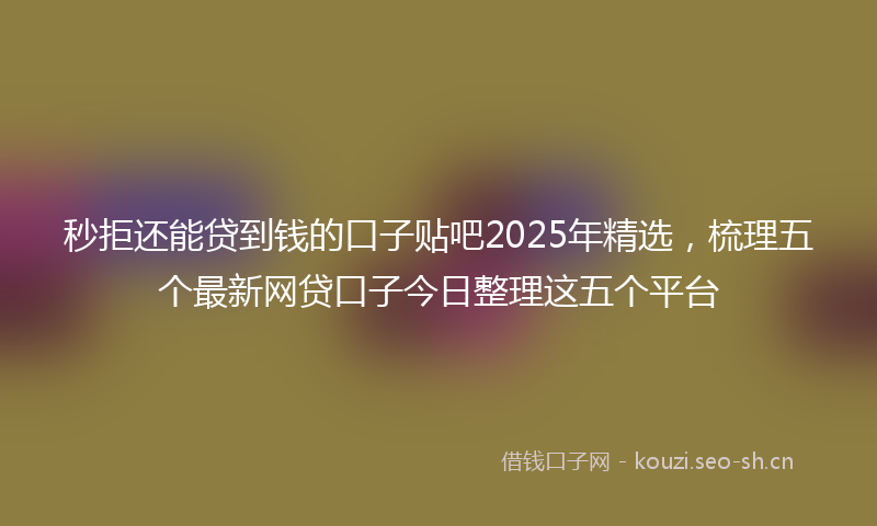 秒拒还能贷到钱的口子贴吧2025年精选，梳理五个最新网贷口子今日整理这五个平台